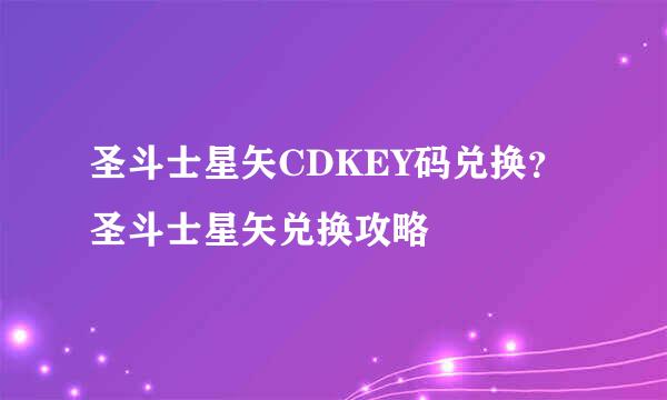 圣斗士星矢CDKEY码兑换？圣斗士星矢兑换攻略