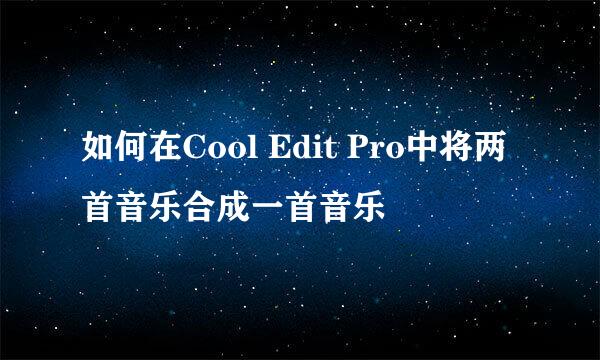 如何在Cool Edit Pro中将两首音乐合成一首音乐