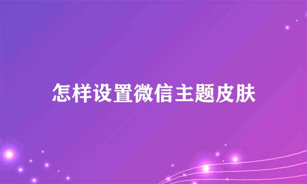 怎样设置微信主题皮肤