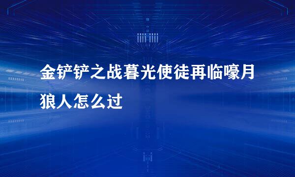 金铲铲之战暮光使徒再临嚎月狼人怎么过