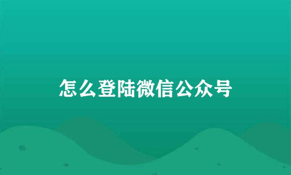 怎么登陆微信公众号