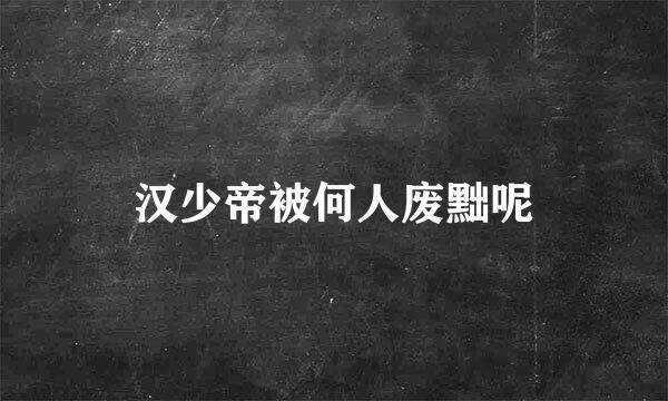 汉少帝被何人废黜呢