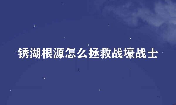 锈湖根源怎么拯救战壕战士