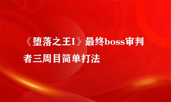 《堕落之王I》最终boss审判者三周目简单打法