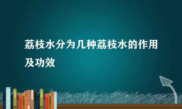 荔枝水分为几种荔枝水的作用及功效