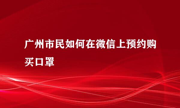 广州市民如何在微信上预约购买口罩