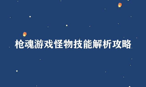 枪魂游戏怪物技能解析攻略