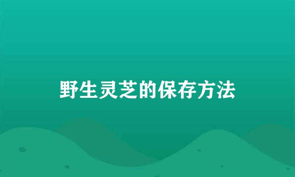 野生灵芝的保存方法