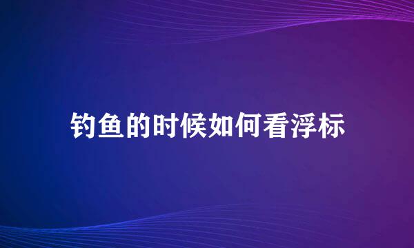 钓鱼的时候如何看浮标