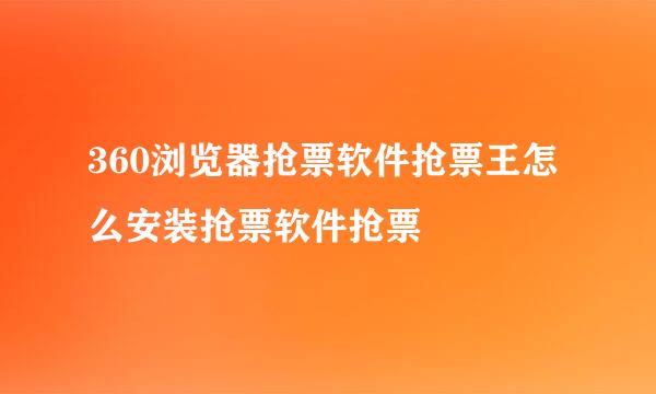 360浏览器抢票软件抢票王怎么安装抢票软件抢票