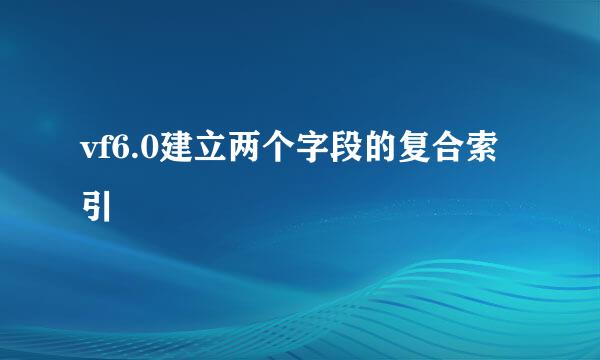 vf6.0建立两个字段的复合索引