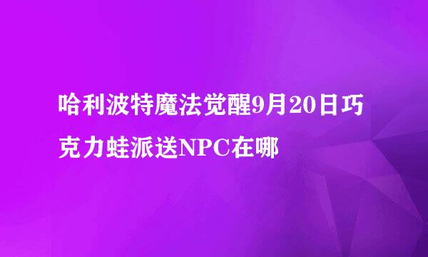 哈利波特魔法觉醒9月20日巧克力蛙派送NPC在哪