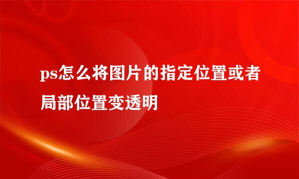 ps怎么将图片的指定位置或者局部位置变透明