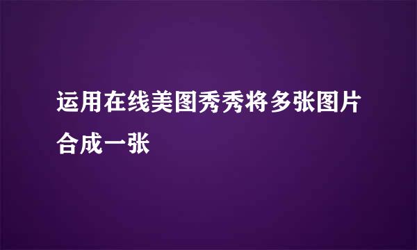 运用在线美图秀秀将多张图片合成一张