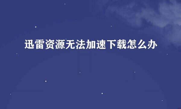 迅雷资源无法加速下载怎么办