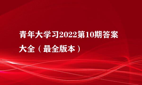 青年大学习2022第10期答案大全（最全版本）