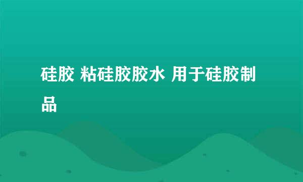 硅胶 粘硅胶胶水 用于硅胶制品