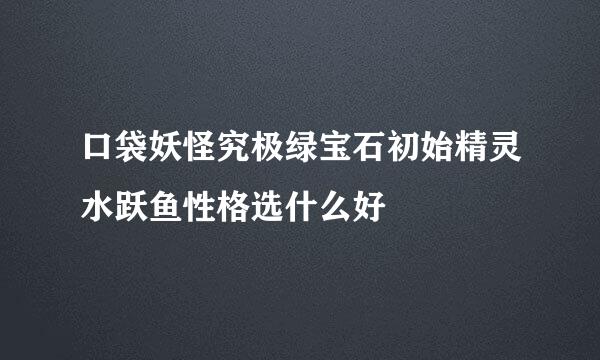 口袋妖怪究极绿宝石初始精灵水跃鱼性格选什么好