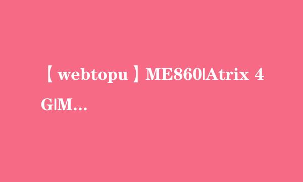 【webtopu】ME860|Atrix 4G|MB860教你如何刷CM7