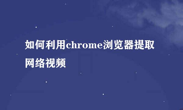 如何利用chrome浏览器提取网络视频