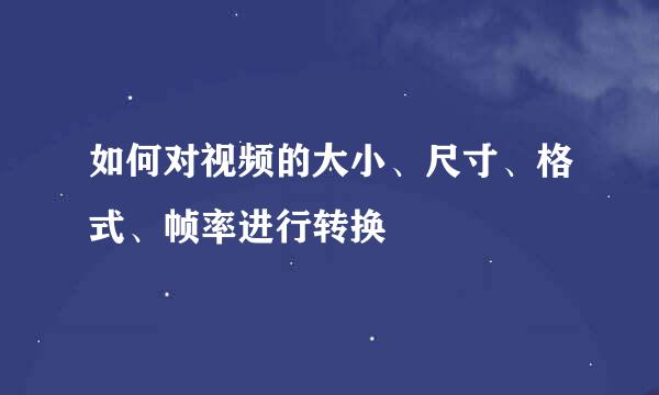 如何对视频的大小、尺寸、格式、帧率进行转换