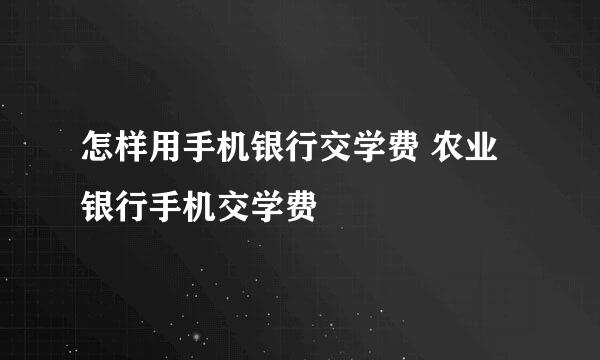 怎样用手机银行交学费 农业银行手机交学费