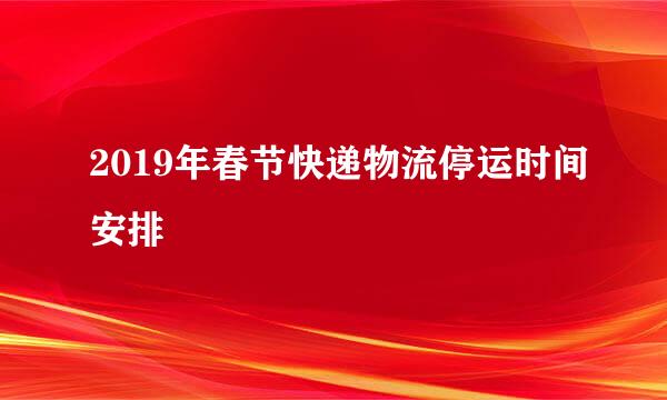 2019年春节快递物流停运时间安排