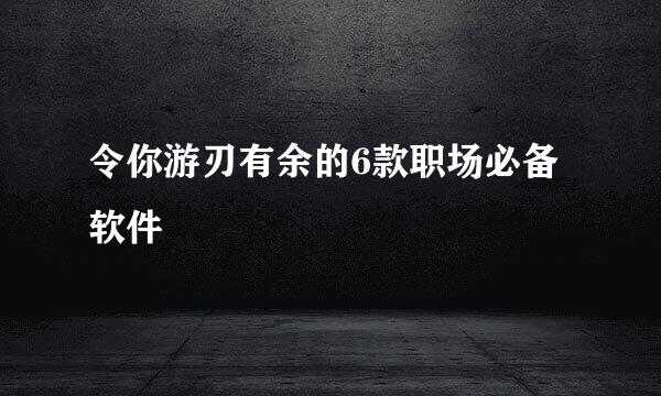 令你游刃有余的6款职场必备软件