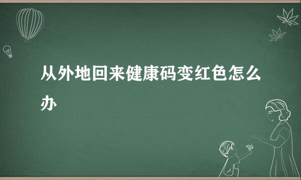 从外地回来健康码变红色怎么办