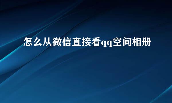 怎么从微信直接看qq空间相册