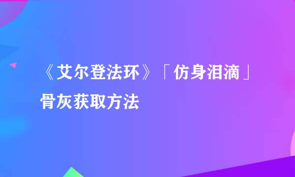 《艾尔登法环》「仿身泪滴」骨灰获取方法