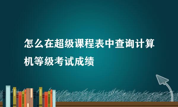 怎么在超级课程表中查询计算机等级考试成绩