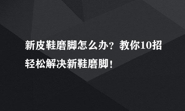 新皮鞋磨脚怎么办？教你10招轻松解决新鞋磨脚！