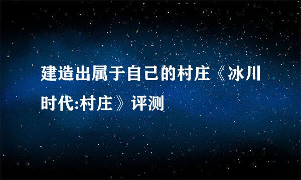 建造出属于自己的村庄《冰川时代:村庄》评测