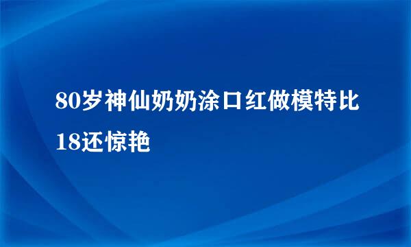 80岁神仙奶奶涂口红做模特比18还惊艳