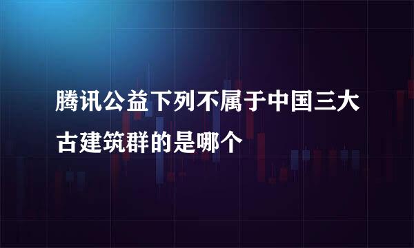 腾讯公益下列不属于中国三大古建筑群的是哪个