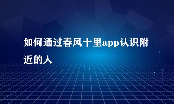 如何通过春风十里app认识附近的人