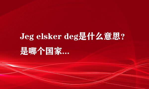 Jeg elsker deg是什么意思？是哪个国家的语言？谢谢大家啦！