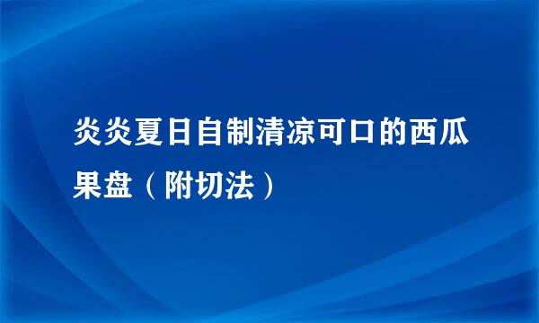 炎炎夏日自制清凉可口的西瓜果盘（附切法）