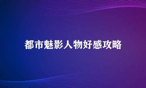 都市魅影人物好感攻略