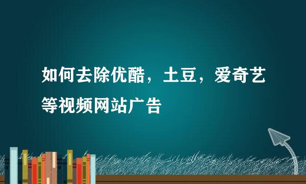 如何去除优酷，土豆，爱奇艺等视频网站广告