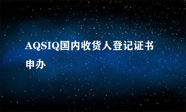 AQSIQ国内收货人登记证书申办