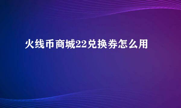 火线币商城22兑换券怎么用