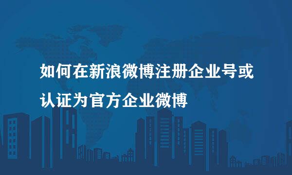 如何在新浪微博注册企业号或认证为官方企业微博