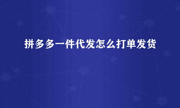 拼多多一件代发怎么打单发货