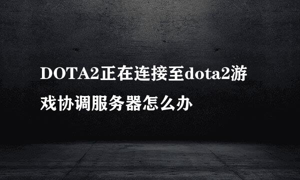 DOTA2正在连接至dota2游戏协调服务器怎么办