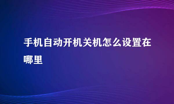 手机自动开机关机怎么设置在哪里