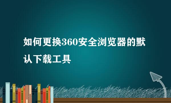 如何更换360安全浏览器的默认下载工具