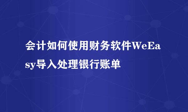 会计如何使用财务软件WeEasy导入处理银行账单