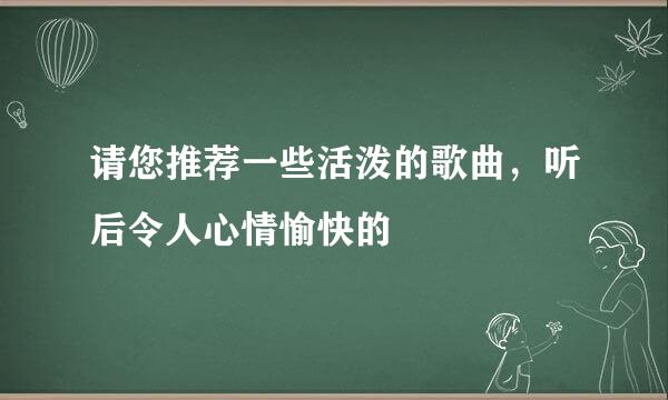 请您推荐一些活泼的歌曲，听后令人心情愉快的